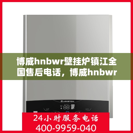 博威hnbwr壁挂炉镇江全国售后电话，博威hnbwr壁挂炉镇江售后全国服务热线及维修指南