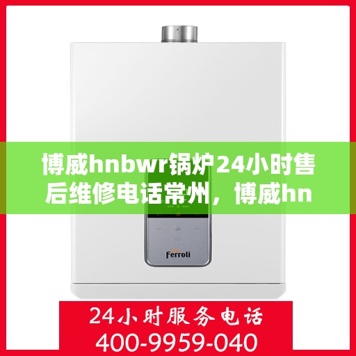 博威hnbwr锅炉24小时售后维修电话常州，博威hnbwr锅炉常州售后维修电话全天候服务热线