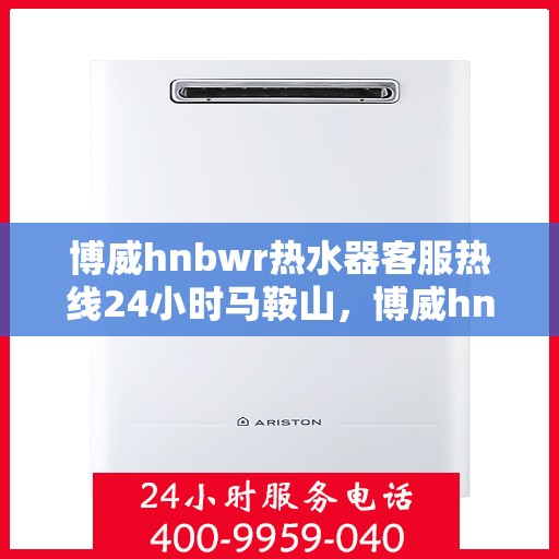 博威hnbwr热水器客服热线24小时马鞍山，博威hnbwr热水器马鞍山24小时客服热线服务