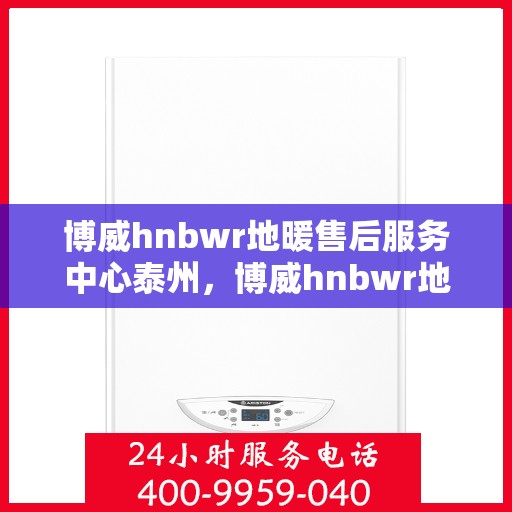 博威hnbwr地暖售后服务中心泰州，博威hnbwr地暖泰州售后服务中心，专业团队，温暖您的生活