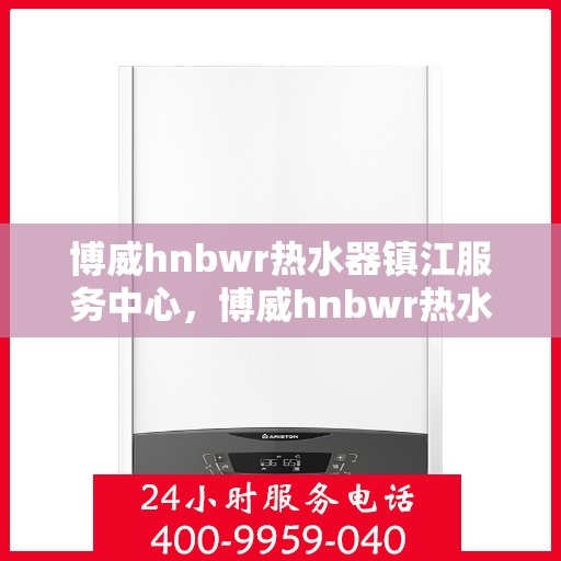 博威hnbwr热水器镇江服务中心，博威hnbwr热水器镇江专业服务中心