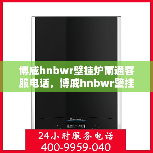 博威hnbwr壁挂炉南通客服电话，博威hnbwr壁挂炉南通客服热线及售后服务支持
