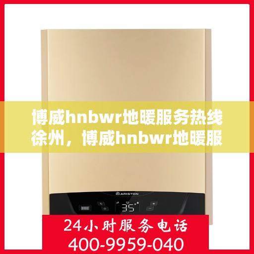 博威hnbwr地暖服务热线徐州，博威hnbwr地暖服务热线在徐州，专业、高效的解决方案为您提供