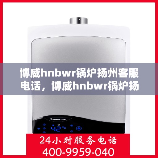 博威hnbwr锅炉扬州客服电话，博威hnbwr锅炉扬州客服热线及咨询电话号码