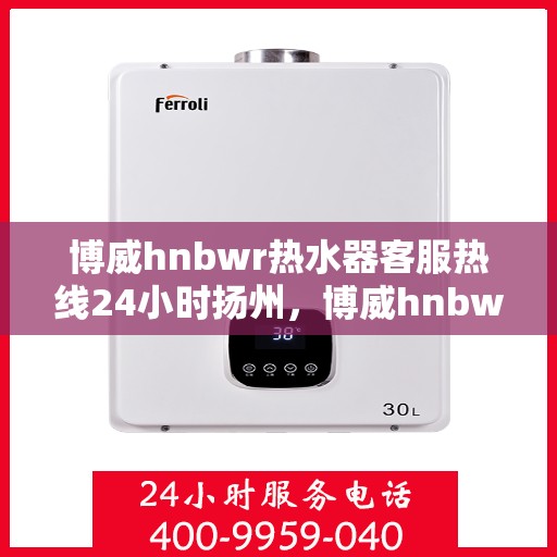 博威hnbwr热水器客服热线24小时扬州，博威hnbwr热水器扬州24小时客服热线服务