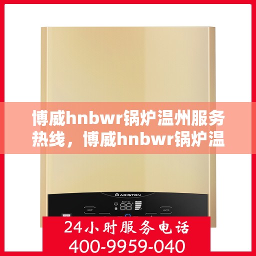 博威hnbwr锅炉温州服务热线，博威hnbwr锅炉温州服务热线——专业售后支持，为您的锅炉运行保驾护航