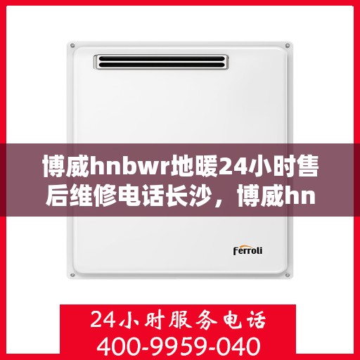 博威hnbwr地暖24小时售后维修电话长沙，博威hnbwr地暖长沙售后维修电话全天候服务，专业保障24小时响应