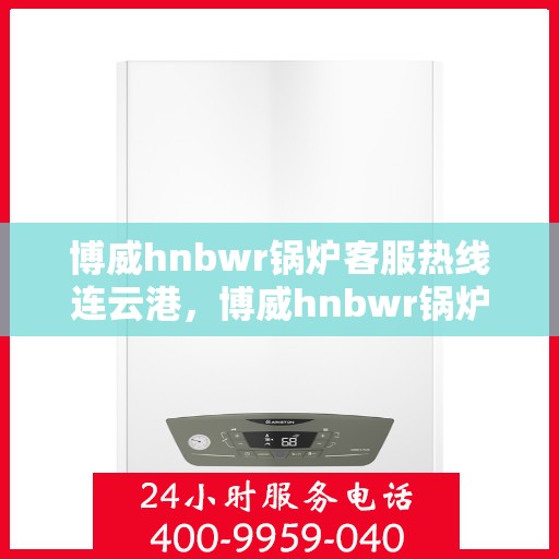 博威hnbwr锅炉客服热线连云港，博威hnbwr锅炉连云港客服热线专业服务热线