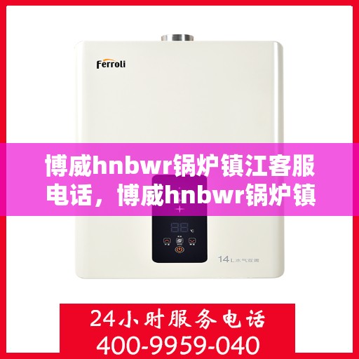 博威hnbwr锅炉镇江客服电话，博威hnbwr锅炉镇江客服热线及咨询服务中心介绍