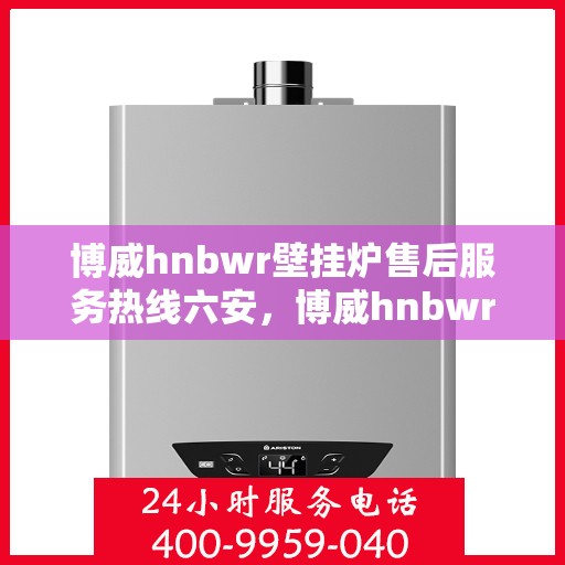 博威hnbwr壁挂炉售后服务热线六安，博威hnbwr壁挂炉六安售后服务热线及支持详解